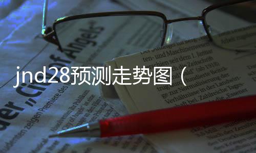 jnd28预测走势图(55128走势图) jnd28预测走势图(55128走势图)